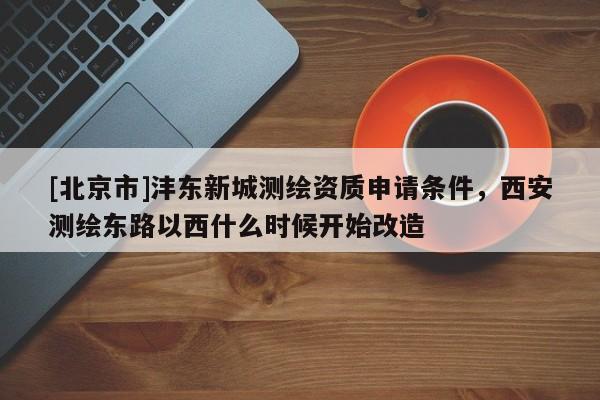 [北京市]灃東新城測繪資質(zhì)申請條件，西安測繪東路以西什么時候開始改造