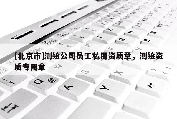 [北京市]測(cè)繪公司員工私用資質(zhì)章，測(cè)繪資質(zhì)專用章