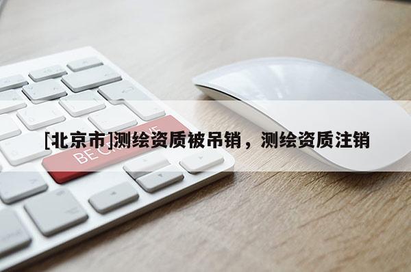 [北京市]測繪資質(zhì)被吊銷，測繪資質(zhì)注銷