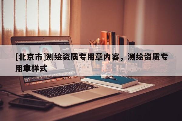 [北京市]測(cè)繪資質(zhì)專用章內(nèi)容，測(cè)繪資質(zhì)專用章樣式
