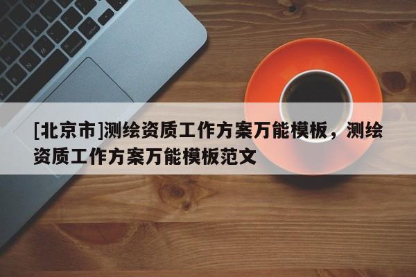 [北京市]測繪資質(zhì)工作方案萬能模板，測繪資質(zhì)工作方案萬能模板范文