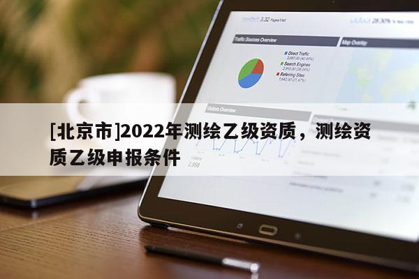 [北京市]2022年測(cè)繪乙級(jí)資質(zhì)，測(cè)繪資質(zhì)乙級(jí)申報(bào)條件