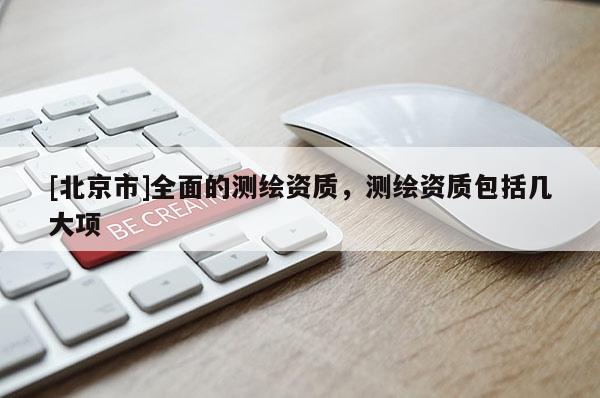 [北京市]全面的測(cè)繪資質(zhì)，測(cè)繪資質(zhì)包括幾大項(xiàng)