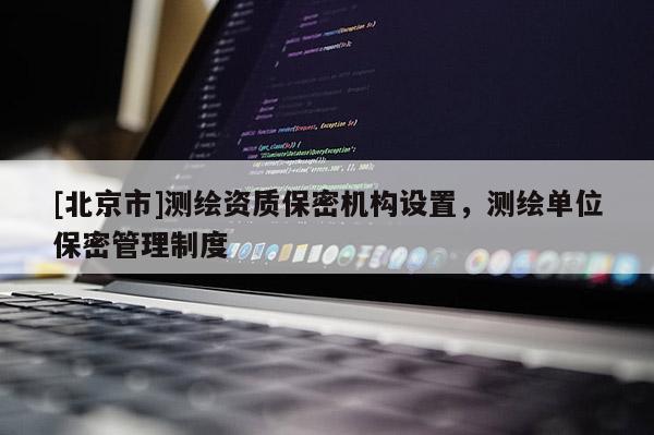 [北京市]測繪資質(zhì)保密機構(gòu)設(shè)置，測繪單位保密管理制度
