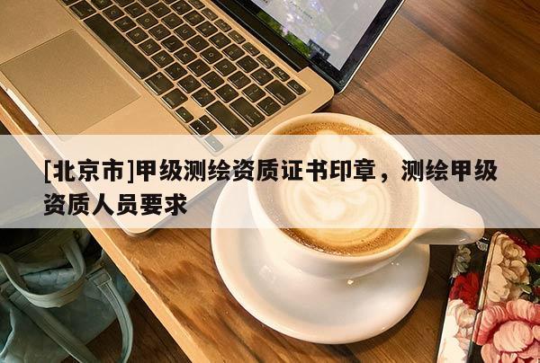 [北京市]甲級(jí)測(cè)繪資質(zhì)證書(shū)印章，測(cè)繪甲級(jí)資質(zhì)人員要求