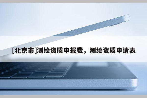 [北京市]測(cè)繪資質(zhì)申報(bào)費(fèi)，測(cè)繪資質(zhì)申請(qǐng)表