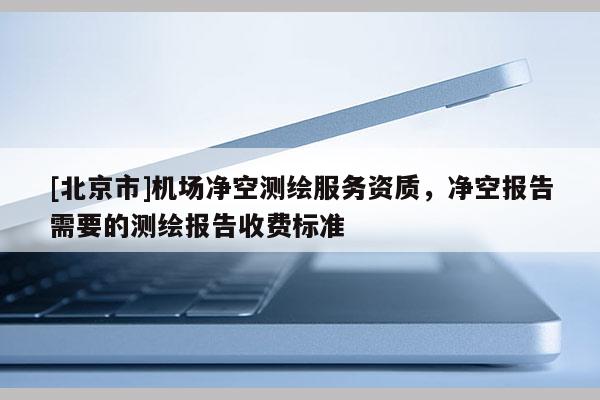 [北京市]機場凈空測繪服務(wù)資質(zhì)，凈空報告需要的測繪報告收費標準