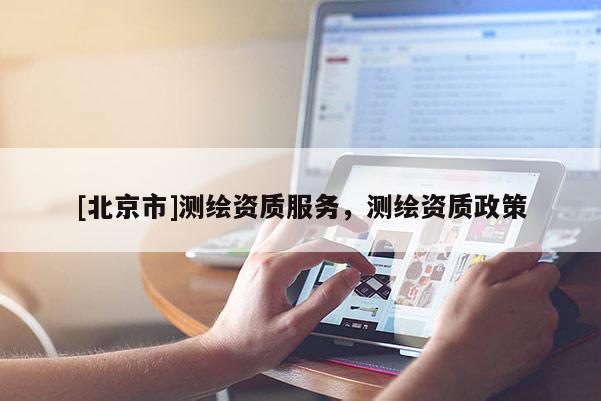 [北京市]測繪資質(zhì)服務(wù)，測繪資質(zhì)政策