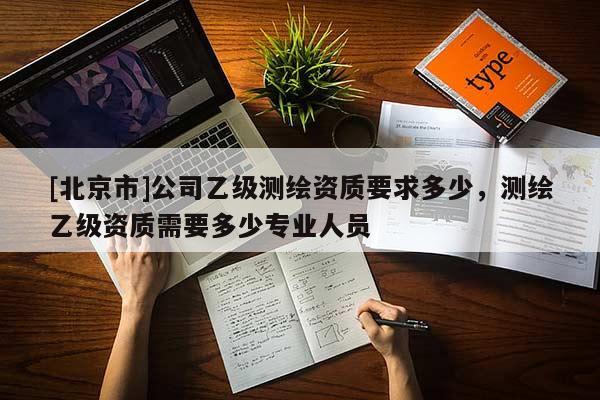 [北京市]公司乙級(jí)測(cè)繪資質(zhì)要求多少，測(cè)繪乙級(jí)資質(zhì)需要多少專業(yè)人員