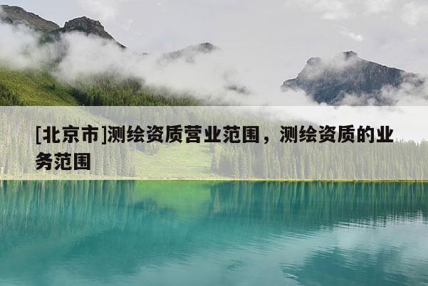 [北京市]測繪資質(zhì)營業(yè)范圍，測繪資質(zhì)的業(yè)務(wù)范圍