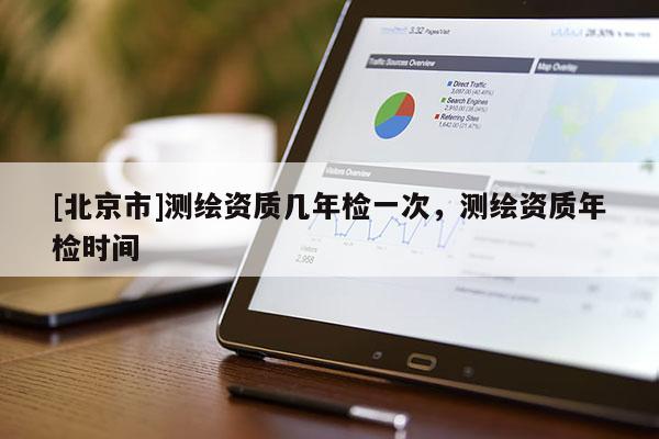 [北京市]測繪資質(zhì)幾年檢一次，測繪資質(zhì)年檢時間