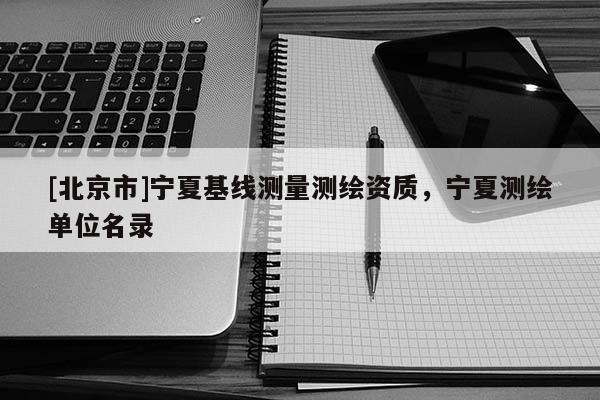 [北京市]寧夏基線測量測繪資質(zhì)，寧夏測繪單位名錄