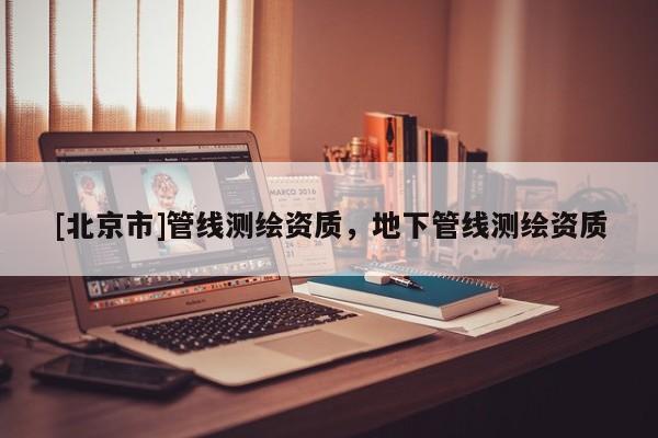 [北京市]管線測繪資質(zhì)，地下管線測繪資質(zhì)