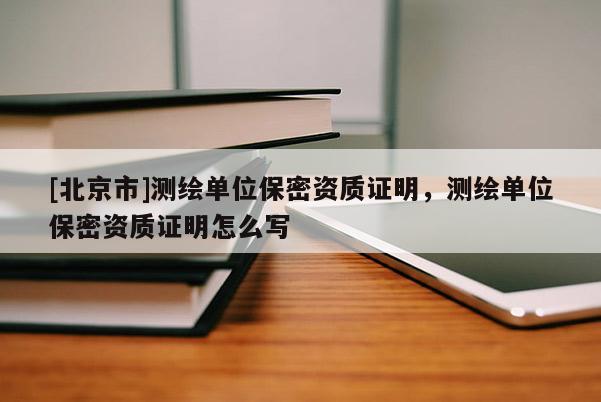[北京市]測繪單位保密資質(zhì)證明，測繪單位保密資質(zhì)證明怎么寫