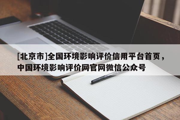 [北京市]全國環(huán)境影響評價信用平臺首頁，中國環(huán)境影響評價網(wǎng)官網(wǎng)微信公眾號