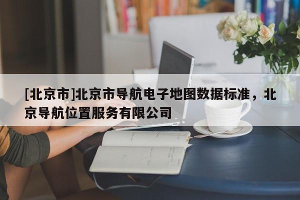 [北京市]北京市導航電子地圖數(shù)據(jù)標準，北京導航位置服務有限公司