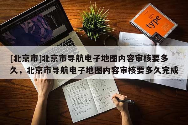 [北京市]北京市導航電子地圖內(nèi)容審核要多久，北京市導航電子地圖內(nèi)容審核要多久完成