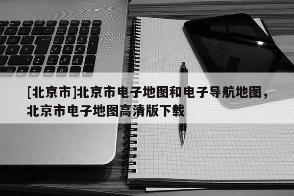 [北京市]北京市電子地圖和電子導(dǎo)航地圖，北京市電子地圖高清版下載