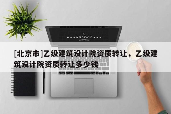 [北京市]乙級(jí)建筑設(shè)計(jì)院資質(zhì)轉(zhuǎn)讓，乙級(jí)建筑設(shè)計(jì)院資質(zhì)轉(zhuǎn)讓多少錢