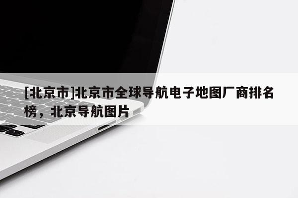 [北京市]北京市全球?qū)Ш诫娮拥貓D廠商排名榜，北京導(dǎo)航圖片