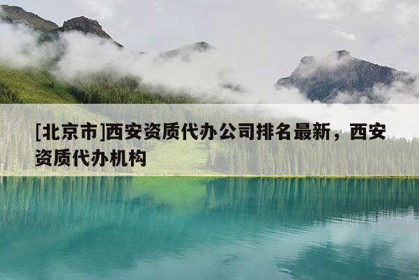 [北京市]西安資質(zhì)代辦公司排名最新，西安資質(zhì)代辦機(jī)構(gòu)