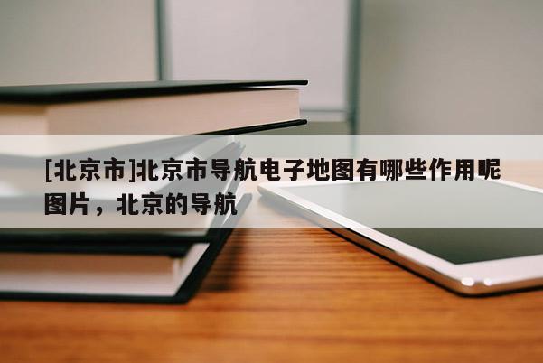 [北京市]北京市導航電子地圖有哪些作用呢圖片，北京的導航