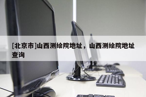 [北京市]山西測繪院地址，山西測繪院地址查詢