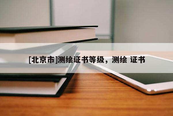 [北京市]測繪證書等級，測繪 證書
