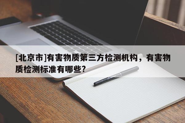 [北京市]有害物質(zhì)第三方檢測機(jī)構(gòu)，有害物質(zhì)檢測標(biāo)準(zhǔn)有哪些?