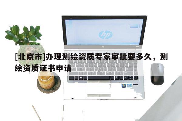 [北京市]辦理測繪資質專家審批要多久，測繪資質證書申請