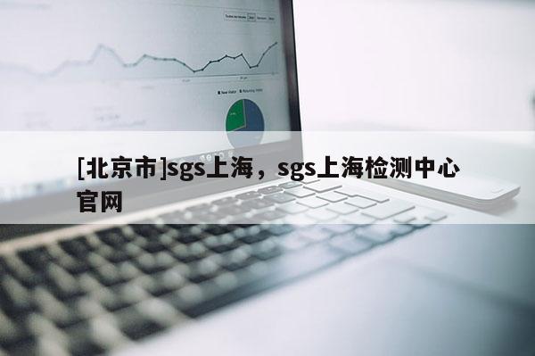 [北京市]sgs上海，sgs上海檢測(cè)中心官網(wǎng)