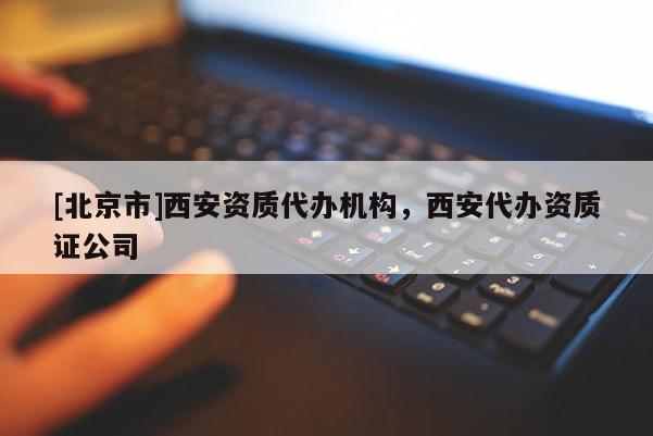 [北京市]西安資質(zhì)代辦機(jī)構(gòu)，西安代辦資質(zhì)證公司