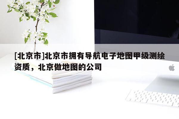 [北京市]北京市擁有導(dǎo)航電子地圖甲級(jí)測(cè)繪資質(zhì)，北京做地圖的公司