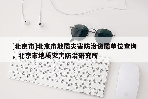 [北京市]北京市地質(zhì)災(zāi)害防治資質(zhì)單位查詢，北京市地質(zhì)災(zāi)害防治研究所