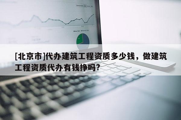 [北京市]代辦建筑工程資質(zhì)多少錢，做建筑工程資質(zhì)代辦有錢掙嗎?
