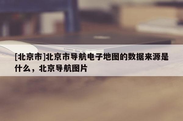 [北京市]北京市導(dǎo)航電子地圖的數(shù)據(jù)來源是什么，北京導(dǎo)航圖片