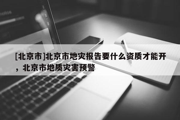 [北京市]北京市地災(zāi)報告要什么資質(zhì)才能開，北京市地質(zhì)災(zāi)害預(yù)警