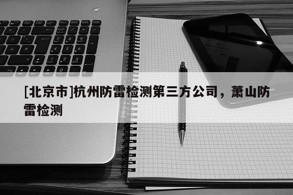 [北京市]杭州防雷檢測(cè)第三方公司，蕭山防雷檢測(cè)