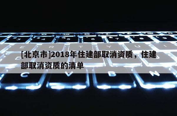[北京市]2018年住建部取消資質(zhì)，住建部取消資質(zhì)的清單