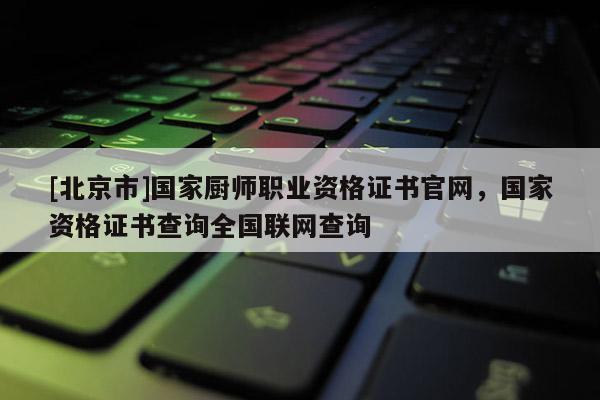[北京市]國家廚師職業(yè)資格證書官網(wǎng)，國家資格證書查詢?nèi)珖?lián)網(wǎng)查詢