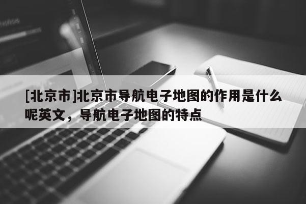 [北京市]北京市導(dǎo)航電子地圖的作用是什么呢英文，導(dǎo)航電子地圖的特點(diǎn)