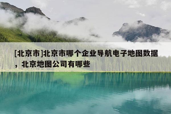 [北京市]北京市哪個企業(yè)導(dǎo)航電子地圖數(shù)據(jù)，北京地圖公司有哪些