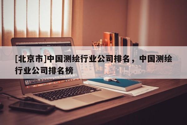 [北京市]中國測(cè)繪行業(yè)公司排名，中國測(cè)繪行業(yè)公司排名榜