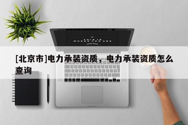 [北京市]電力承裝資質(zhì)，電力承裝資質(zhì)怎么查詢