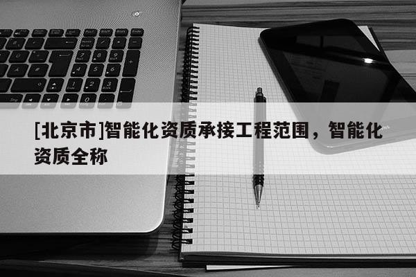 [北京市]智能化資質(zhì)承接工程范圍，智能化資質(zhì)全稱