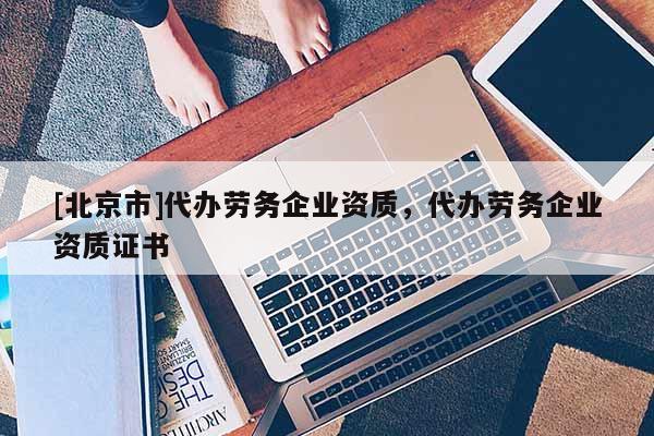 [北京市]代辦勞務(wù)企業(yè)資質(zhì)，代辦勞務(wù)企業(yè)資質(zhì)證書