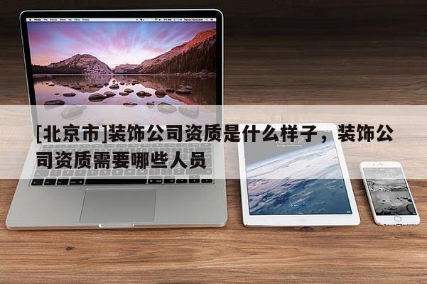 [北京市]裝飾公司資質(zhì)是什么樣子，裝飾公司資質(zhì)需要哪些人員