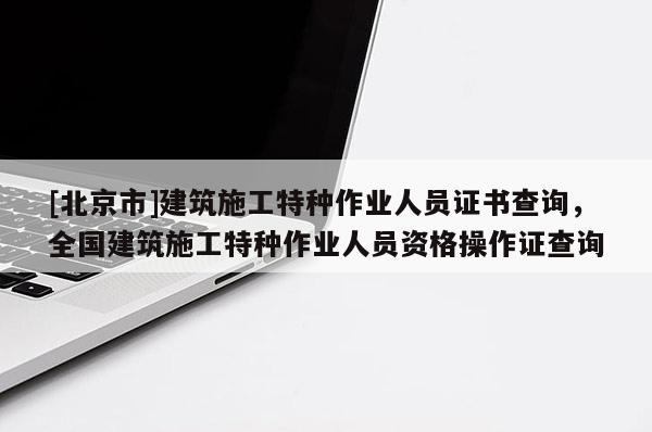 [北京市]建筑施工特種作業(yè)人員證書查詢，全國(guó)建筑施工特種作業(yè)人員資格操作證查詢