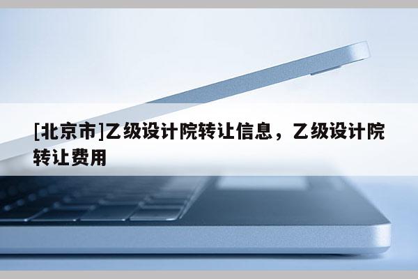 [北京市]乙級設(shè)計(jì)院轉(zhuǎn)讓信息，乙級設(shè)計(jì)院轉(zhuǎn)讓費(fèi)用