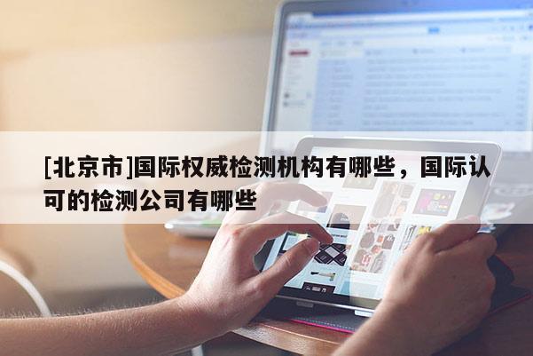 [北京市]國際權(quán)威檢測機(jī)構(gòu)有哪些，國際認(rèn)可的檢測公司有哪些